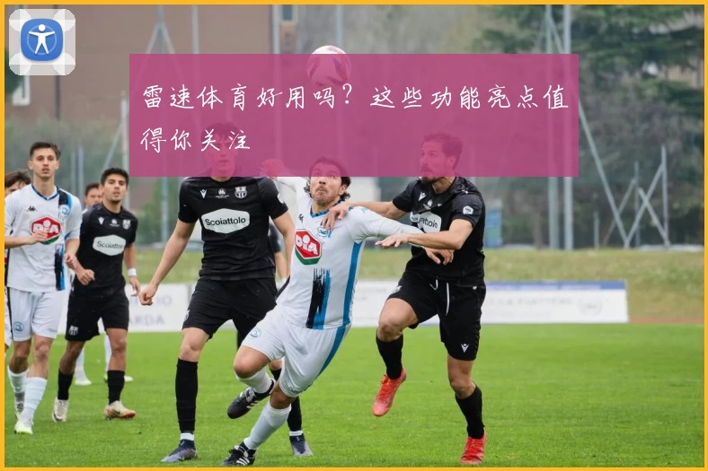 雷速体育好用吗？这些功能亮点值得你关注