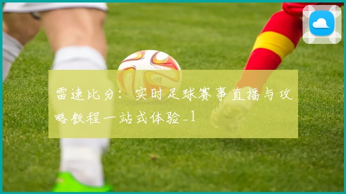 雷速比分:实时足球赛事直播与攻略教程一站式体验_1