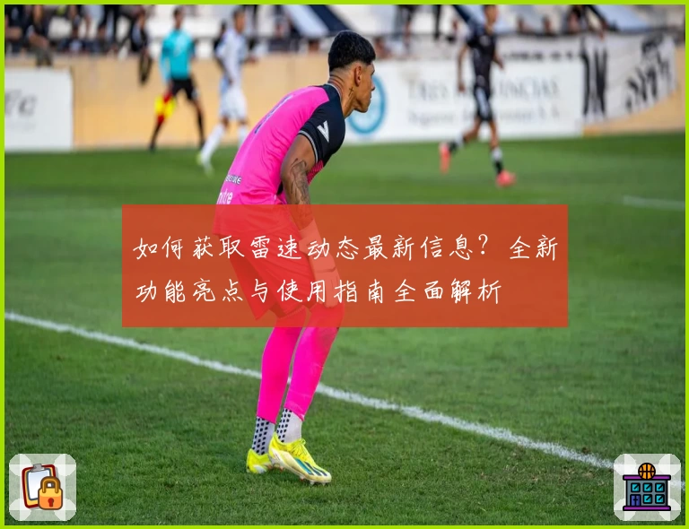 如何获取雷速动态最新信息？全新功能亮点与使用指南全面解析