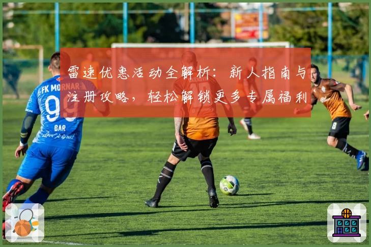 雷速优惠活动全解析：新人指南与注册攻略，轻松解锁更多专属福利