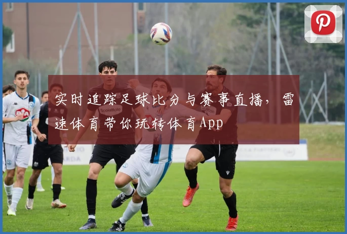 实时追踪足球比分与赛事直播,雷速体育带你玩转体育App