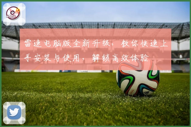 雷速电脑版全新升级，教你快速上手安装与使用，解锁高效体验