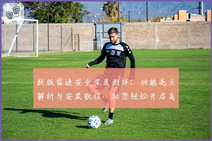 新版雷速安全深度测评：功能亮点解析与安装教程，助您轻松开启高效安全之旅