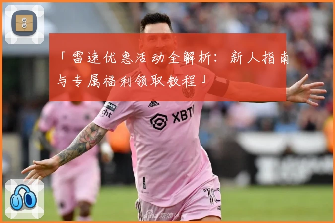 「雷速优惠活动全解析：新人指南与专属福利领取教程」