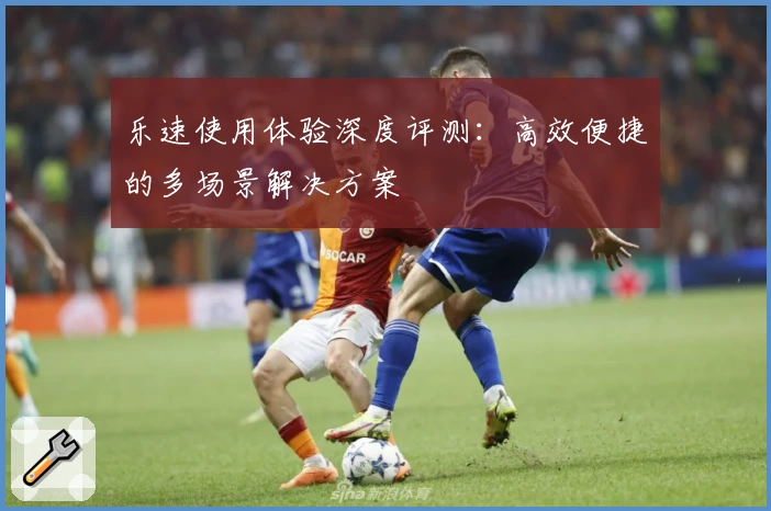 乐速使用体验深度评测：高效便捷的多场景解决方案