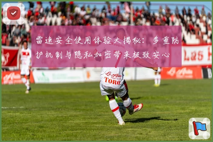 雷速安全使用体验大揭秘：多重防护机制与隐私加密带来极致安心