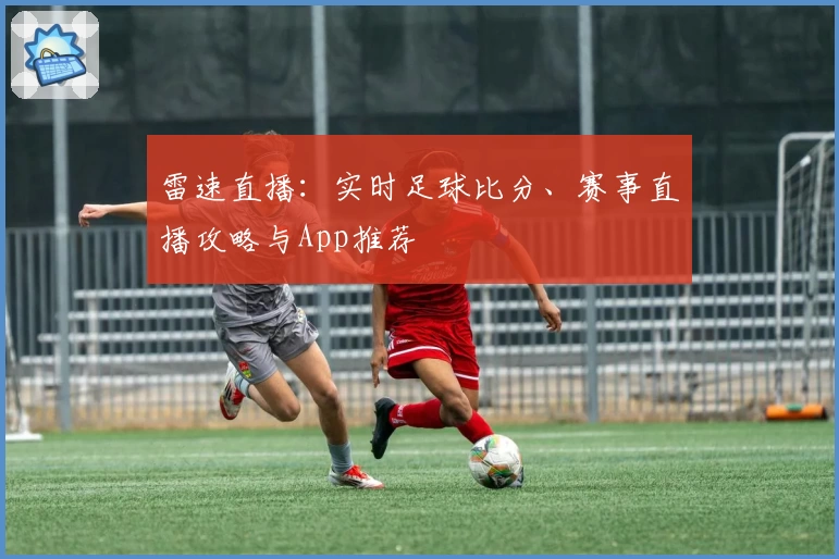 雷速直播：实时足球比分、赛事直播攻略与App推荐