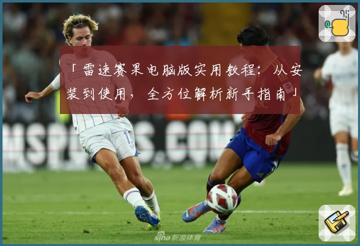 「雷速赛果电脑版实用教程：从安装到使用，全方位解析新手指南」