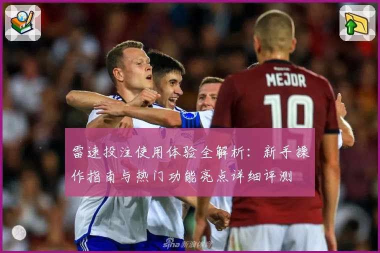 雷速投注使用体验全解析：新手操作指南与热门功能亮点详细评测