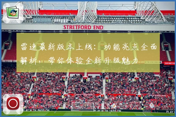 雷速最新版本上线：功能亮点全面解析，带你体验全新升级魅力