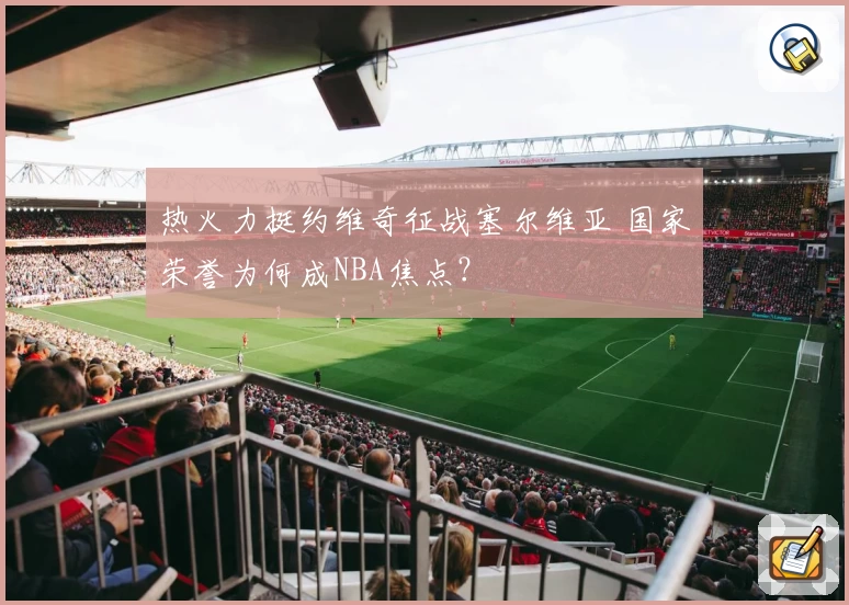 热火力挺约维奇征战塞尔维亚 国家荣誉为何成NBA焦点?