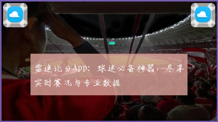 雷速比分App:球迷必备神器,尽享实时赛况与专业数据