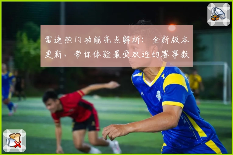 雷速热门功能亮点解析：全新版本更新，带你体验最受欢迎的赛事数据服务