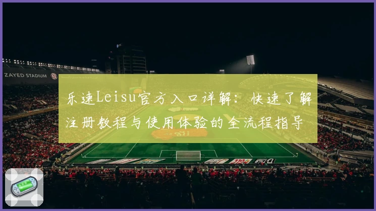 乐速Leisu官方入口详解：快速了解注册教程与使用体验的全流程指导