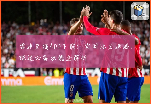 雷速直播App下载:实时比分速递,球迷必备功能全解析