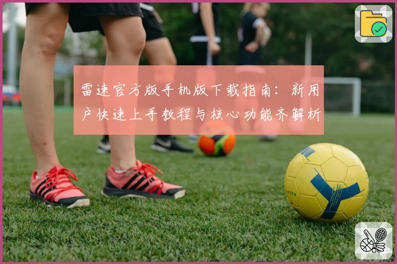 雷速官方版手机版下载指南：新用户快速上手教程与核心功能齐解析