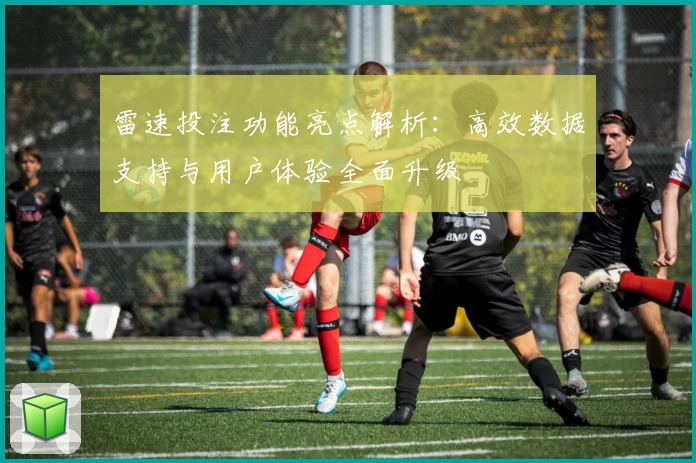 雷速投注功能亮点解析：高效数据支持与用户体验全面升级