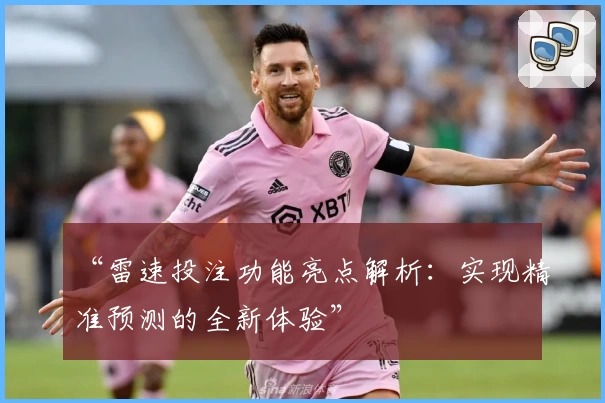 “雷速投注功能亮点解析：实现精准预测的全新体验”