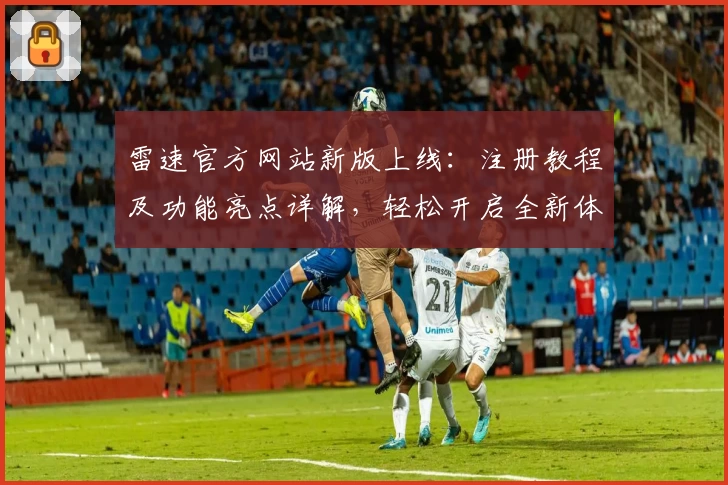 雷速官方网站新版上线：注册教程及功能亮点详解，轻松开启全新体验