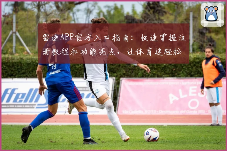 雷速APP官方入口指南：快速掌握注册教程和功能亮点，让体育迷轻松上手