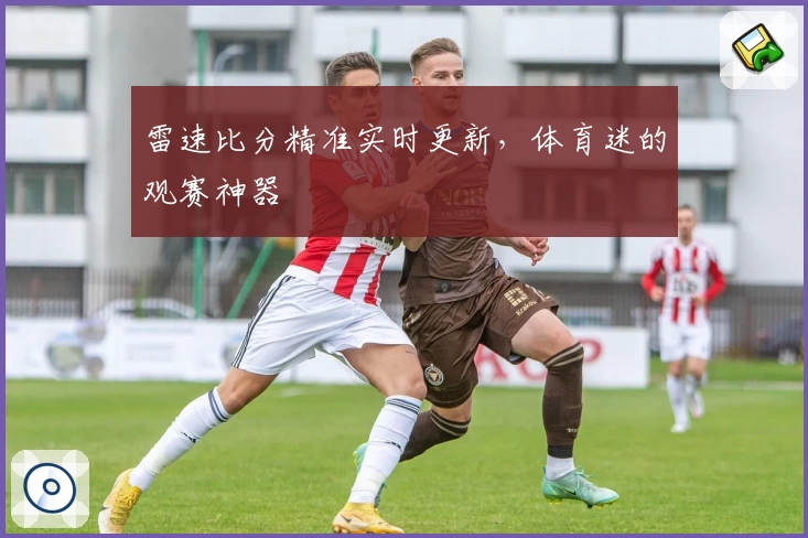 雷速比分精准实时更新，体育迷的观赛神器