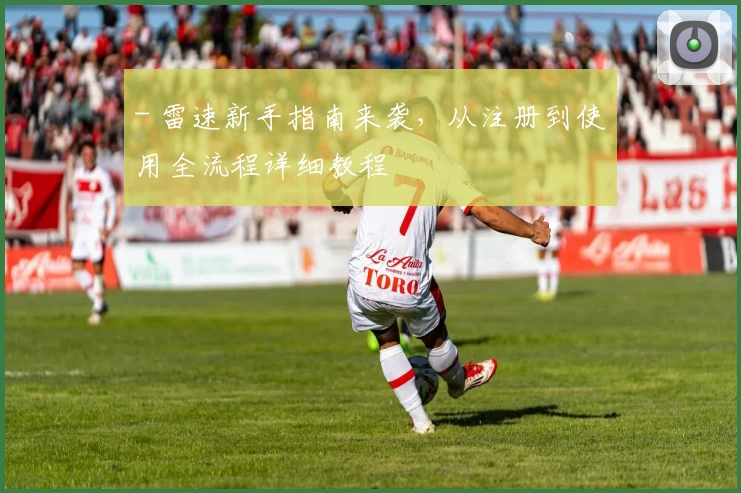 - 雷速新手指南来袭，从注册到使用全流程详细教程