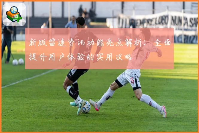 新版雷速资讯功能亮点解析：全面提升用户体验的实用攻略