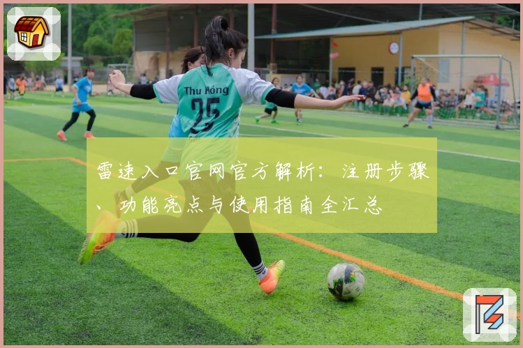 雷速入口官网官方解析：注册步骤、功能亮点与使用指南全汇总