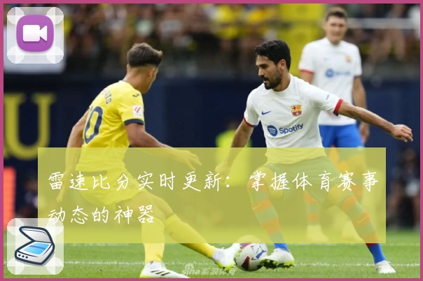 雷速比分实时更新：掌握体育赛事动态的神器