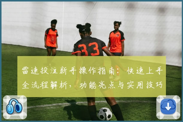 雷速投注新手操作指南：快速上手全流程解析，功能亮点与实用技巧详解