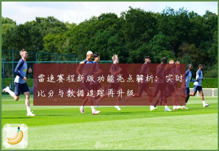 雷速赛程新版功能亮点解析：实时比分与数据追踪再升级