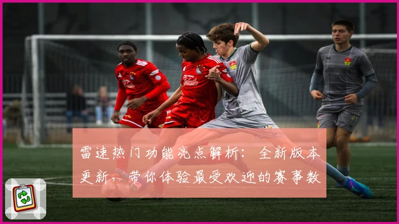 雷速热门功能亮点解析：全新版本更新，带你体验最受欢迎的赛事数据服务