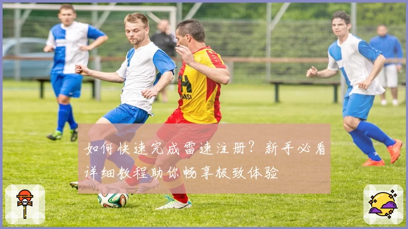 如何快速完成雷速注册？新手必看详细教程助你畅享极致体验