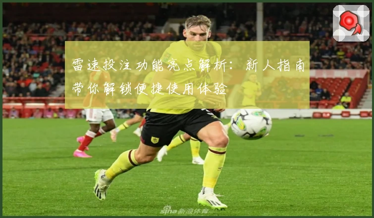 雷速投注功能亮点解析：新人指南带你解锁便捷使用体验