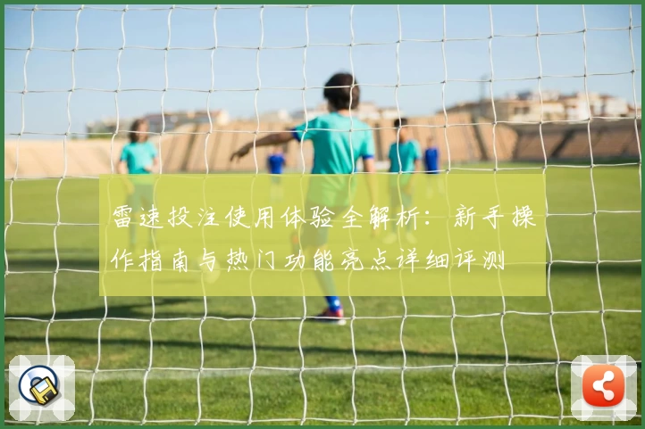 雷速投注使用体验全解析：新手操作指南与热门功能亮点详细评测