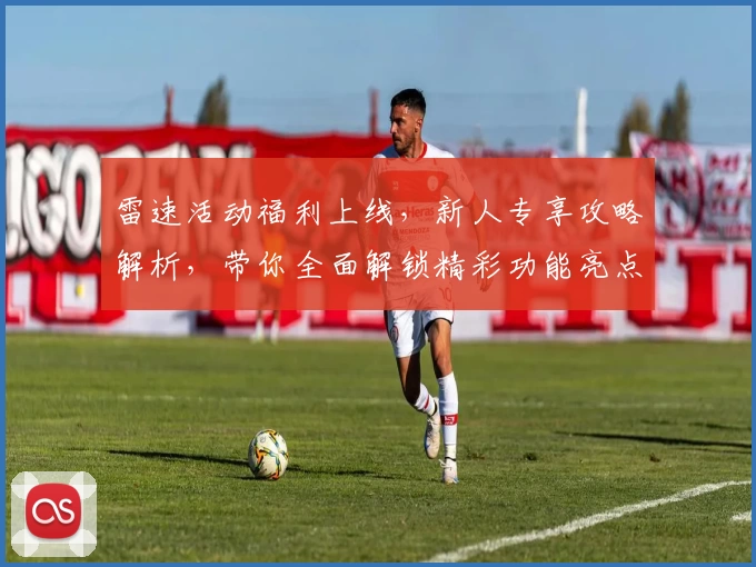 雷速活动福利上线，新人专享攻略解析，带你全面解锁精彩功能亮点