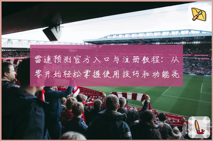 雷速预测官方入口与注册教程：从零开始轻松掌握使用技巧和功能亮点