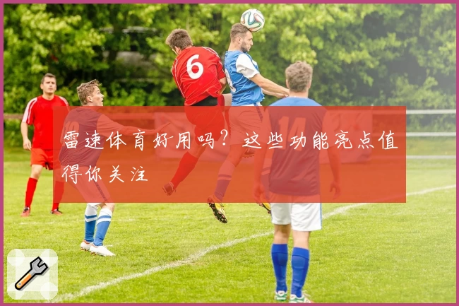雷速体育好用吗？这些功能亮点值得你关注