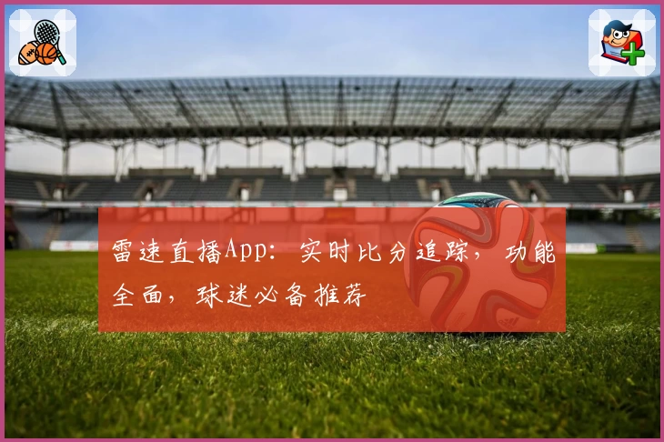 雷速直播App：实时比分追踪，功能全面，球迷必备推荐