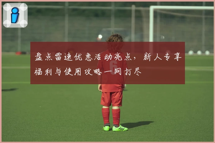 盘点雷速优惠活动亮点，新人专享福利与使用攻略一网打尽