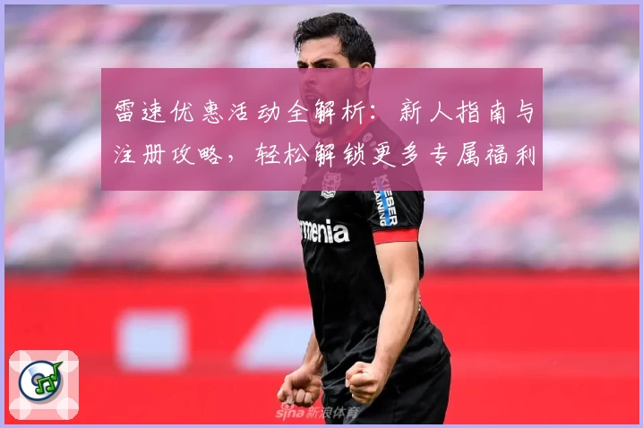 雷速优惠活动全解析：新人指南与注册攻略，轻松解锁更多专属福利