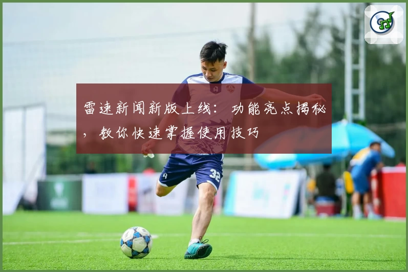 雷速新闻新版上线：功能亮点揭秘，教你快速掌握使用技巧