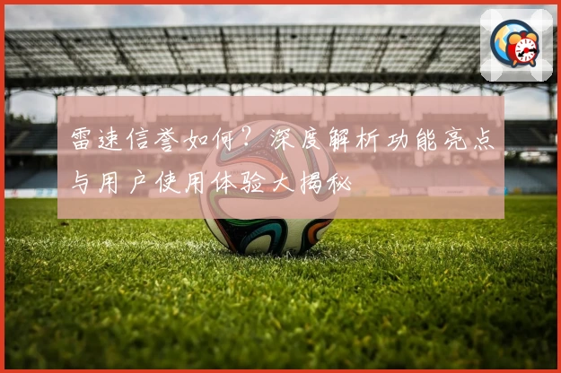 雷速信誉如何？深度解析功能亮点与用户使用体验大揭秘