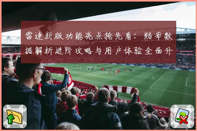 雷速新版功能亮点抢先看：赔率数据解析进阶攻略与用户体验全面升级