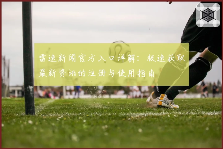 雷速新闻官方入口详解：极速获取最新资讯的注册与使用指南