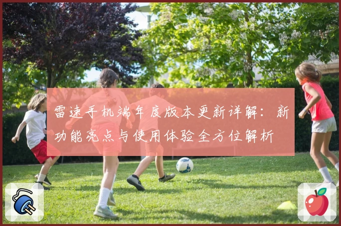 雷速手机端年度版本更新详解：新功能亮点与使用体验全方位解析