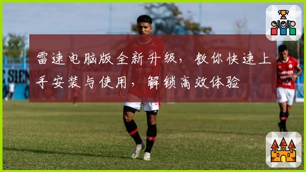 雷速电脑版全新升级，教你快速上手安装与使用，解锁高效体验