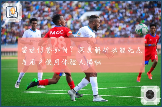 雷速信誉如何？深度解析功能亮点与用户使用体验大揭秘