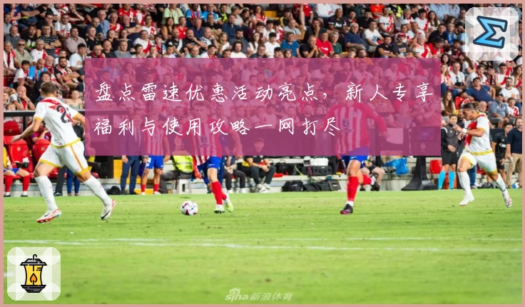 盘点雷速优惠活动亮点，新人专享福利与使用攻略一网打尽