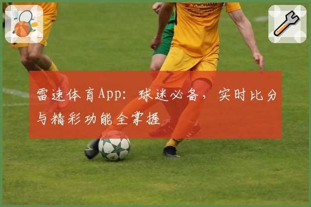 雷速体育App：球迷必备，实时比分与精彩功能全掌握